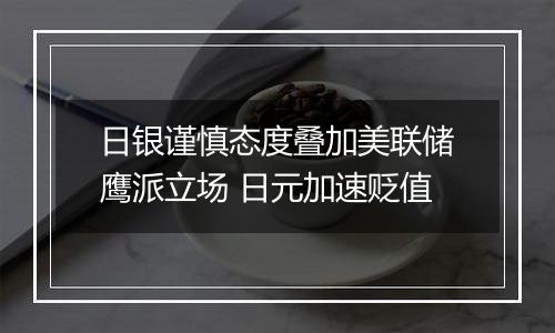 日银谨慎态度叠加美联储鹰派立场 日元加速贬值