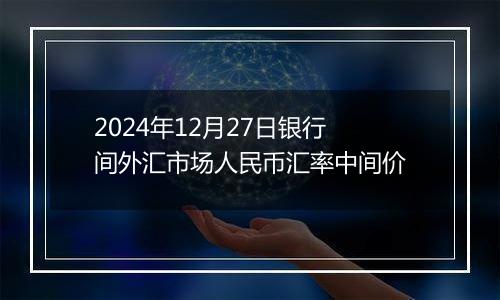 2024年12月27日银行间外汇市场人民币汇率中间价