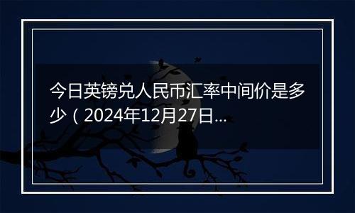 今日英镑兑人民币汇率中间价是多少(2024年12月27日)