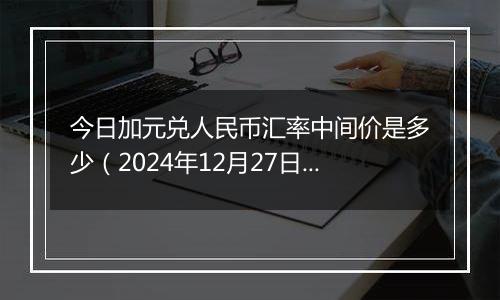 今日加元兑人民币汇率中间价是多少(2024年12月27日)