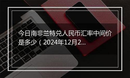 今日南非兰特兑人民币汇率中间价是多少(2024年12月27日)