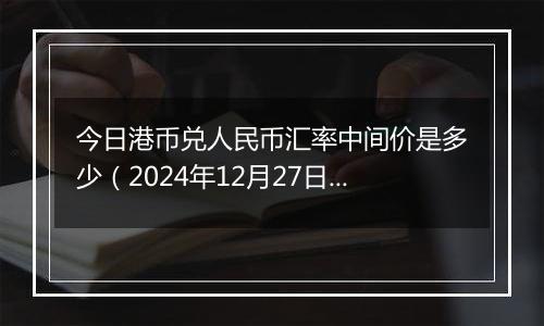 今日港币兑人民币汇率中间价是多少(2024年12月27日)