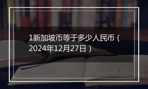 1新加坡币等于多少人民币(2024年12月27日)