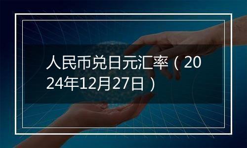人民币兑日元汇率(2024年12月27日)