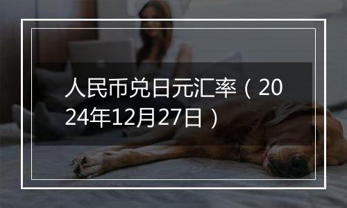 人民币兑日元汇率(2024年12月27日)