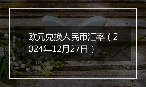 欧元兑换人民币汇率(2024年12月27日)
