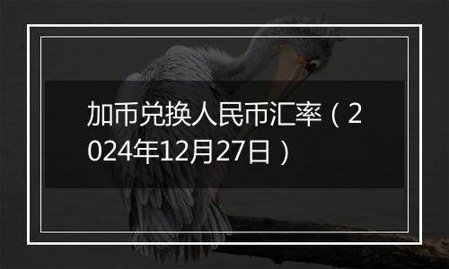 加币兑换人民币汇率(2024年12月27日)