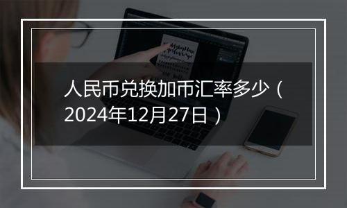 人民币兑换加币汇率多少(2024年12月27日)