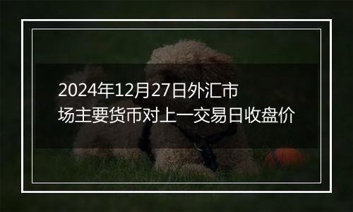 2024年12月27日外汇市场主要货币对上一交易日收盘价
