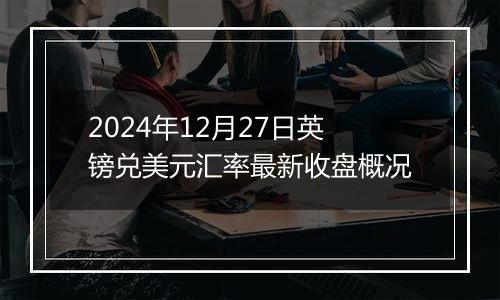 2024年12月27日英镑兑美元汇率最新收盘概况
