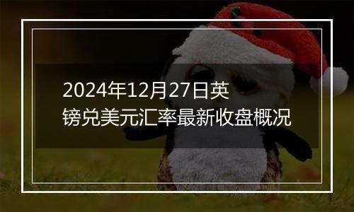 2024年12月27日英镑兑美元汇率最新收盘概况