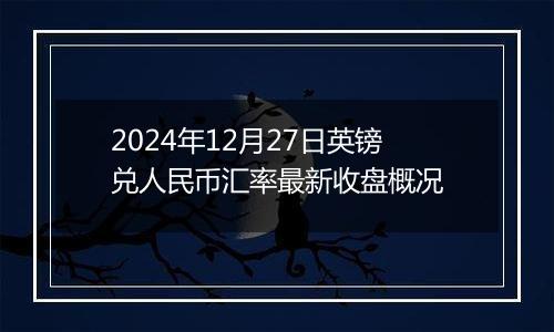 2024年12月27日英镑兑人民币汇率最新收盘概况