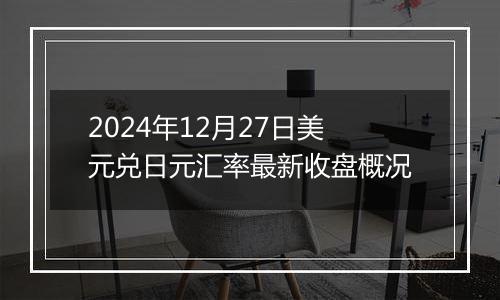 2024年12月27日美元兑日元汇率最新收盘概况
