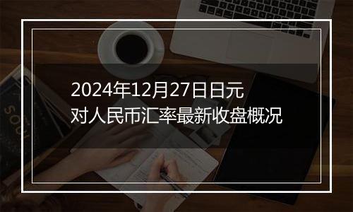 2024年12月27日日元对人民币汇率最新收盘概况