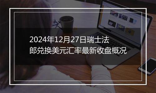 2024年12月27日瑞士法郎兑换美元汇率最新收盘概况