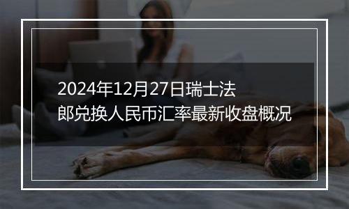 2024年12月27日瑞士法郎兑换人民币汇率最新收盘概况