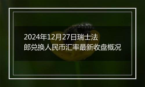 2024年12月27日瑞士法郎兑换人民币汇率最新收盘概况