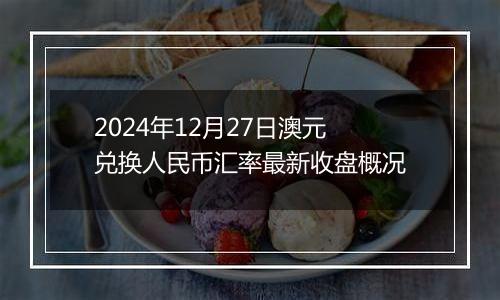 2024年12月27日澳元兑换人民币汇率最新收盘概况
