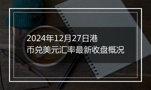 2024年12月27日港币兑美元汇率最新收盘概况