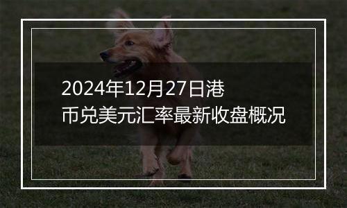 2024年12月27日港币兑美元汇率最新收盘概况