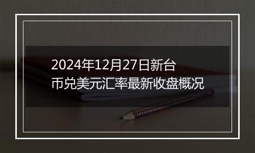 2024年12月27日新台币兑美元汇率最新收盘概况