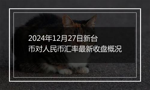 2024年12月27日新台币对人民币汇率最新收盘概况