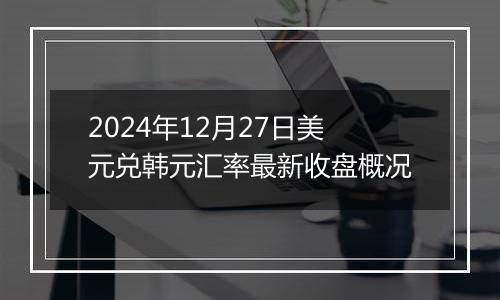 2024年12月27日美元兑韩元汇率最新收盘概况