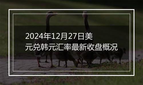 2024年12月27日美元兑韩元汇率最新收盘概况