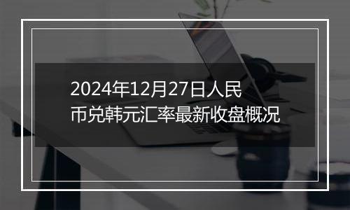 2024年12月27日人民币兑韩元汇率最新收盘概况
