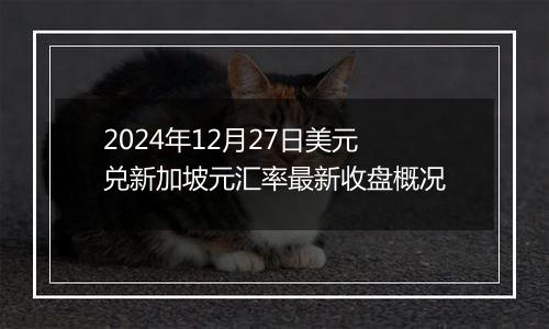 2024年12月27日美元兑新加坡元汇率最新收盘概况