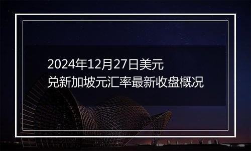 2024年12月27日美元兑新加坡元汇率最新收盘概况