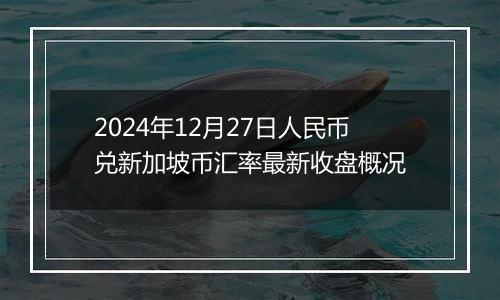 2024年12月27日人民币兑新加坡币汇率最新收盘概况