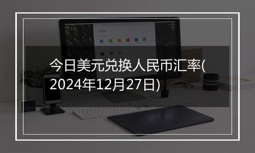 今日美元兑换人民币汇率(2024年12月27日)