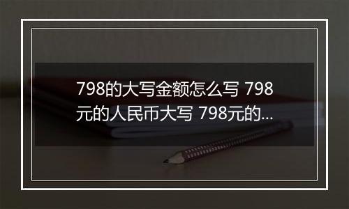 798的大写金额怎么写 798元的人民币大写 798元的数字大写