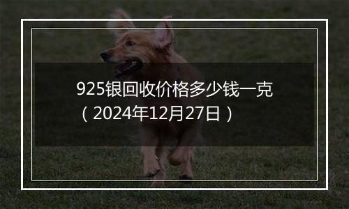 925银回收价格多少钱一克（2024年12月27日）