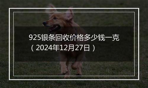 925银条回收价格多少钱一克(2024年12月27日)