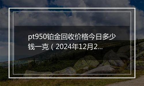 pt950铂金回收价格今日多少钱一克(2024年12月27日)