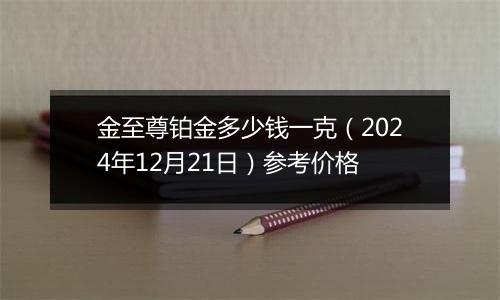 金至尊铂金多少钱一克（2024年12月21日）参考价格