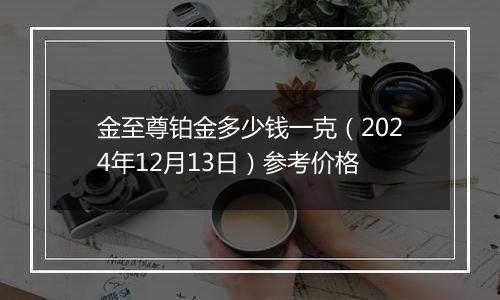 金至尊铂金多少钱一克（2024年12月13日）参考价格
