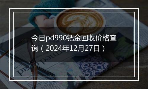 今日pd990钯金回收价格查询(2024年12月27日)