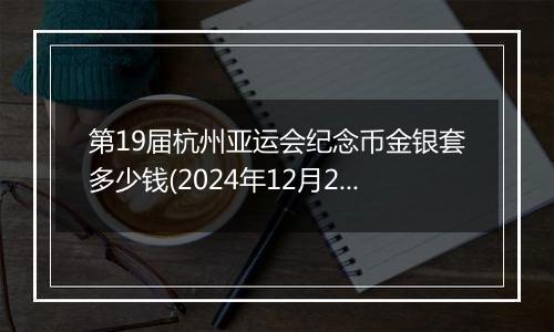 第19届杭州亚运会纪念币金银套多少钱(2024年12月27日)
