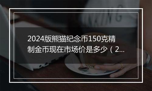 2024版熊猫纪念币150克精制金币现在市场价是多少（2024年12月27日）