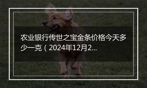 农业银行传世之宝金条价格今天多少一克（2024年12月27日）