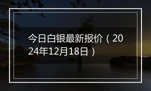 今日白银最新报价(2024年12月18日)