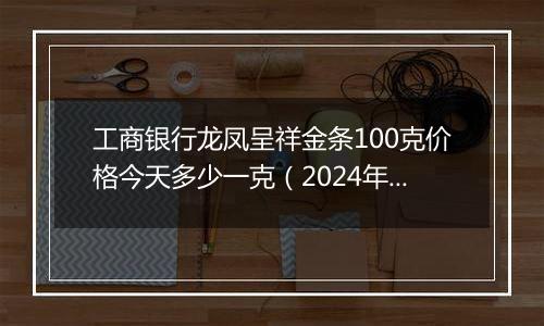 工商银行龙凤呈祥金条100克价格今天多少一克（2024年12月27日）