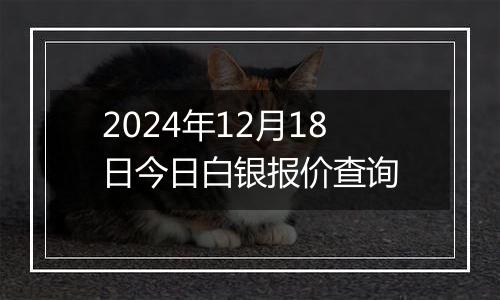 2024年12月18日今日白银报价查询