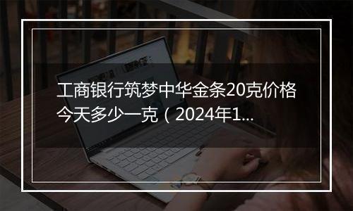 工商银行筑梦中华金条20克价格今天多少一克(2024年12月27日)