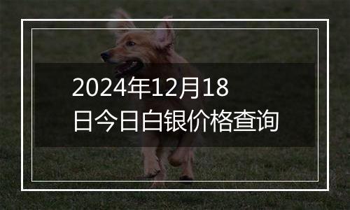 2024年12月18日今日白银价格查询