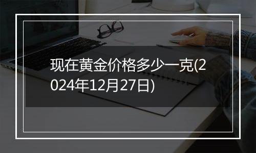 现在黄金价格多少一克(2024年12月27日)