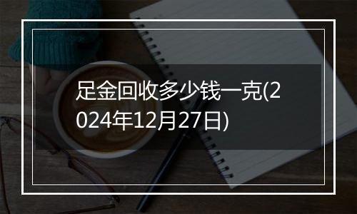 足金回收多少钱一克(2024年12月27日)